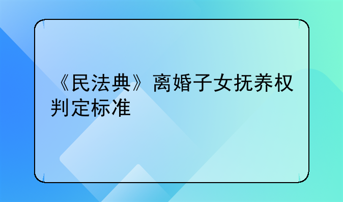 《民法典》离婚子女抚养权判定标准