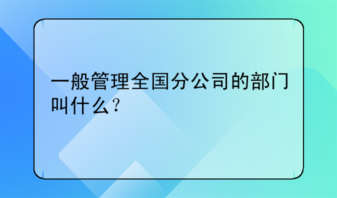 一般管理全国分公司的部门叫什么？