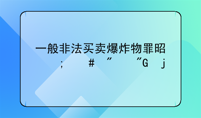 一般非法买卖爆炸物罪是怎么判刑的