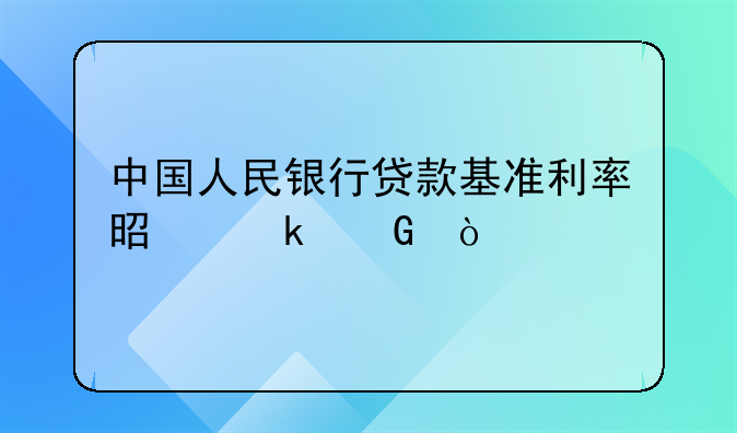中国人民银行贷款基准利率是多少？