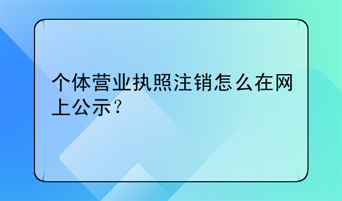 个体营业执照注销怎么在网上公示？