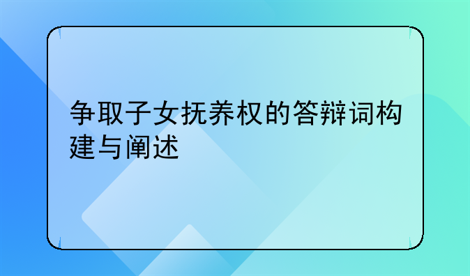 争取子女抚养权的答辩词构建与阐述