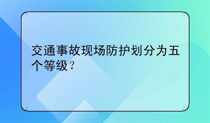 交通事故现场防护划分为五个等级？