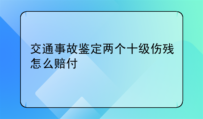 交通事故鉴定两个十级伤残怎么赔付