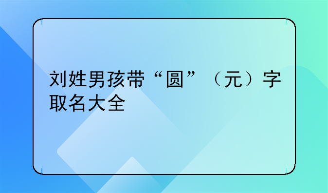 刘姓男孩带“圆”（元）字取名大全