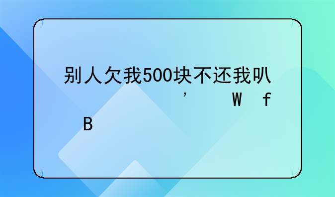 别人欠我500块不还我可以起诉法院吗