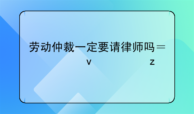劳动仲裁一定要请律师吗？全面解析