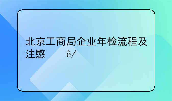北京工商局企业年检流程及注意事项
