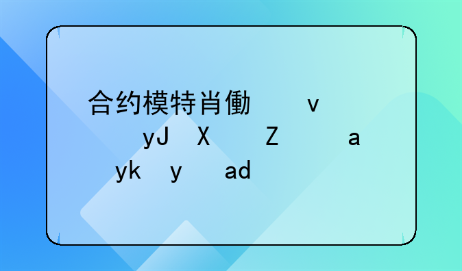 合约模特肖像权使用协议内容是什么