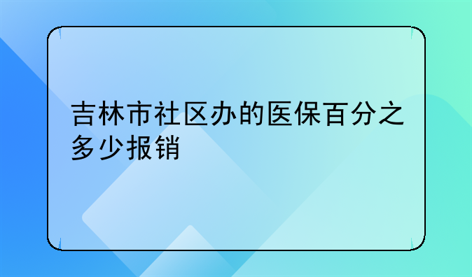 吉林市社区办的医保百分之多少报销