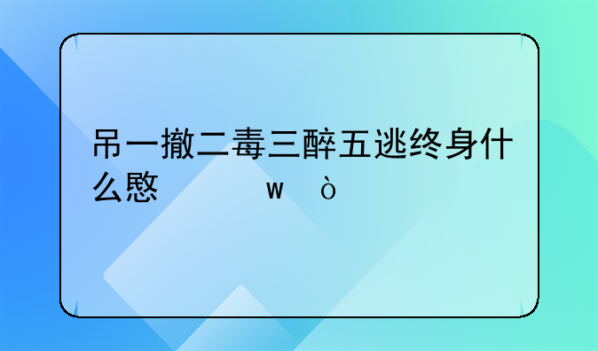吊一撤二毒三醉五逃终身什么意思？