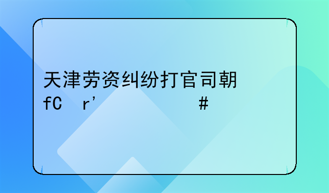 天津劳资纠纷打官司期限有什么要求