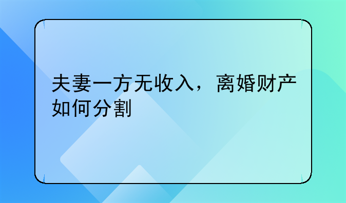 夫妻一方无收入，离婚财产如何分割