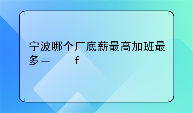 宁波哪个厂底薪最高加班最多？普工