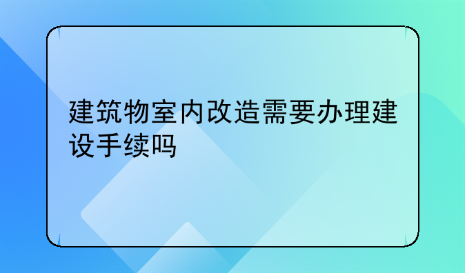 建筑物室内改造需要办理建设手续吗