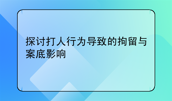 探讨打人行为导致的拘留与案底影响