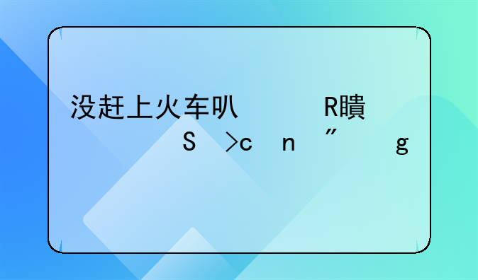 没赶上火车可以改签并且变更到站么