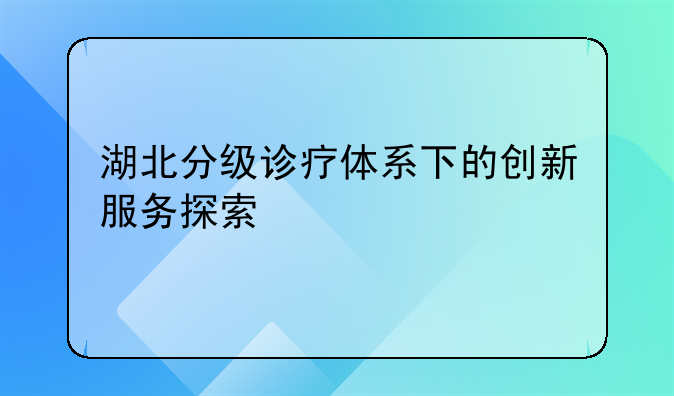 湖北分级诊疗体系下的创新服务探索
