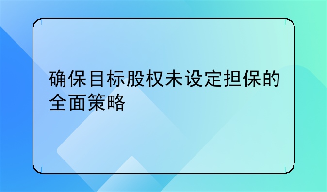 确保目标股权未设定担保的全面策略