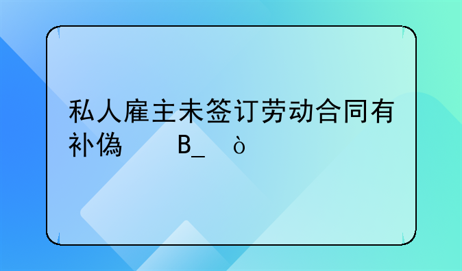 私人雇主未签订劳动合同有补偿吗？