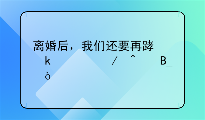 离婚后，我们还要再踏婚姻之旅吗？