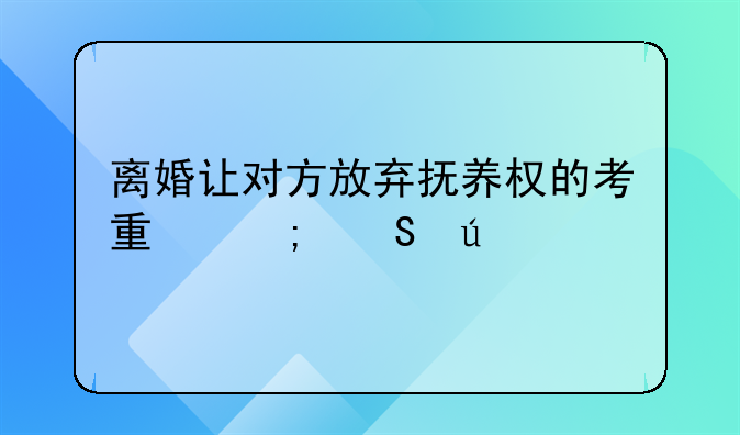 离婚让对方放弃抚养权的考量与途径
