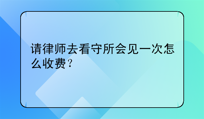 请律师去看守所会见一次怎么收费？