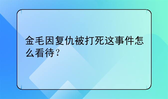 金毛因复仇被打死这事件怎么看待？