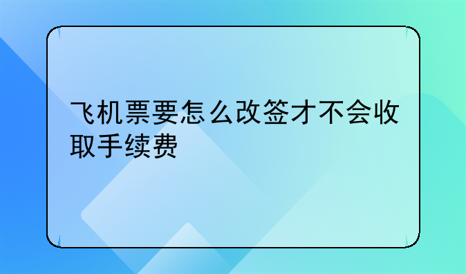 飞机票要怎么改签才不会收取手续费