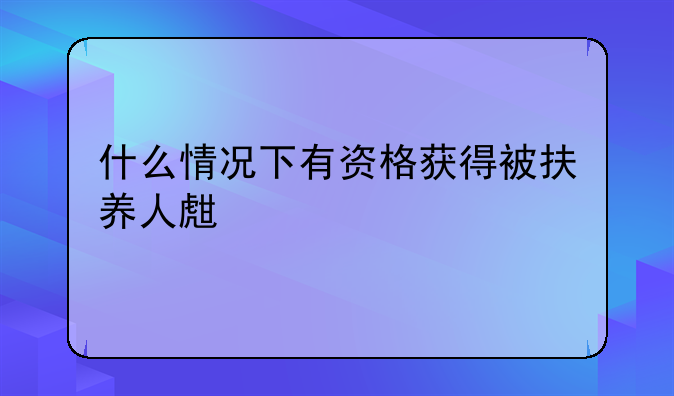 什么情况下有资格获得被扶养人生活费