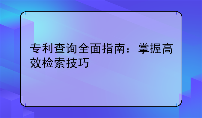 专利查询全面指南：掌握高效检索技巧