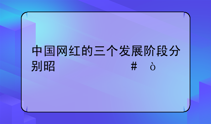 中国网红的三个发展阶段分别是什么？