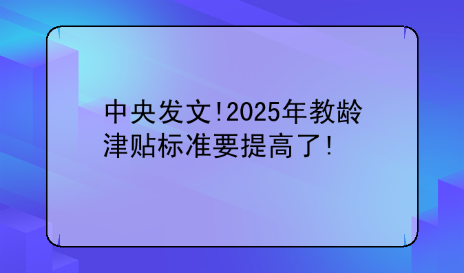 中央发文!2025年教龄津贴标准要提高了!