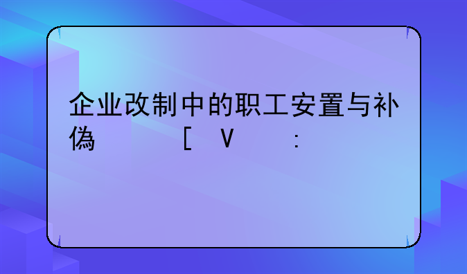 企业改制中的职工安置与补偿策略探究