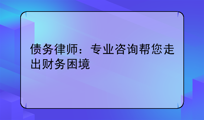 债务律师：专业咨询帮您走出财务困境