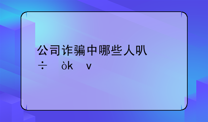 公司诈骗中哪些人可能会面临牢狱之灾