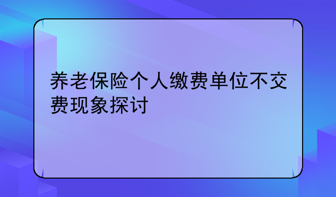 养老保险个人缴费单位不交费现象探讨
