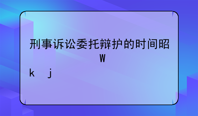 刑事诉讼委托辩护的时间是如何规定的