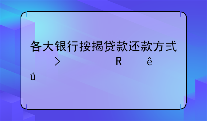 各大银行按揭贷款还款方式及适用人群