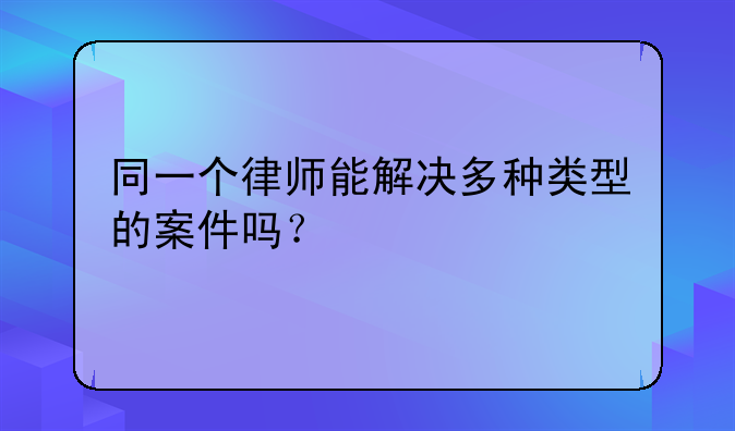 同一个律师能解决多种类型的案件吗？