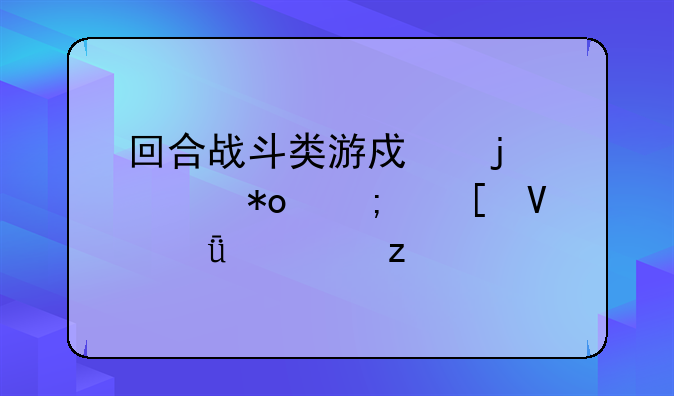 回合战斗类游戏的魅力与策略深度解析
