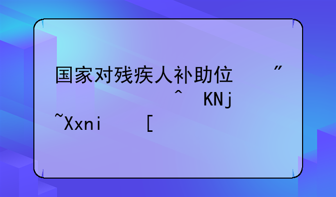 国家对残疾人补助住房，补贴标准是？