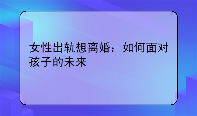 女性出轨想离婚：如何面对孩子的未来