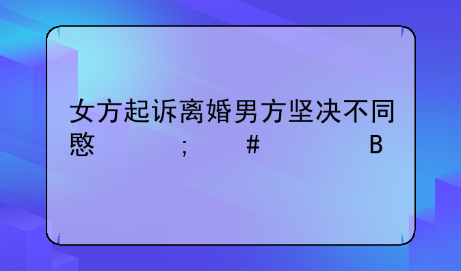 女方起诉离婚男方坚决不同意怎么处理