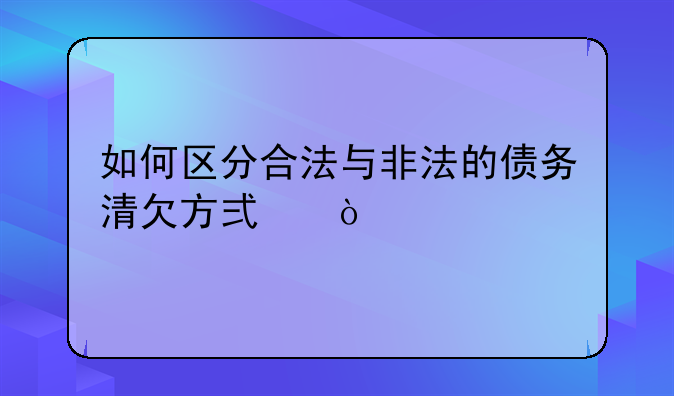 如何区分合法与非法的债务清欠方式？