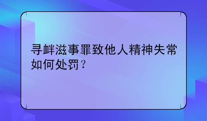 寻衅滋事罪致他人精神失常如何处罚？