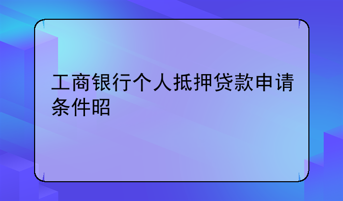 工商银行个人抵押贷款申请条件是什么