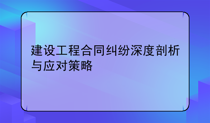 建设工程合同纠纷深度剖析与应对策略