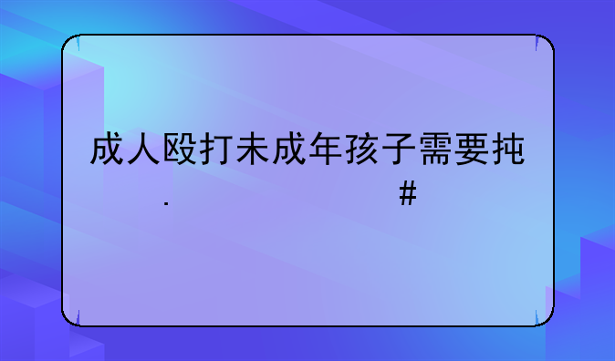 成人殴打未成年孩子需要承担什么责任