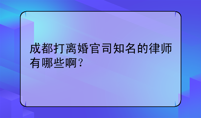 成都打离婚官司知名的律师有哪些啊？